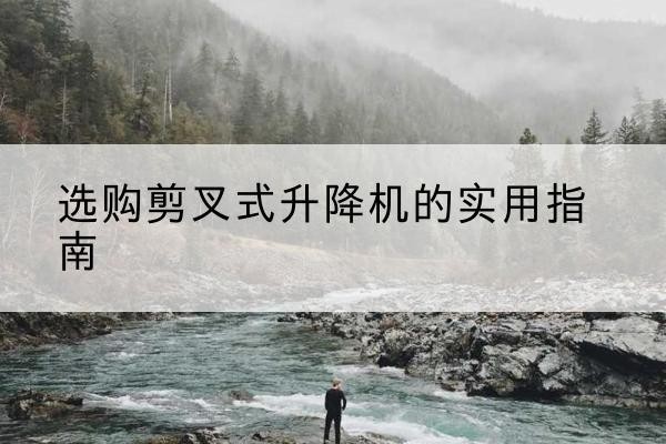 砀山剪叉式升降机怎么选-选购剪叉式升降机的实用指南