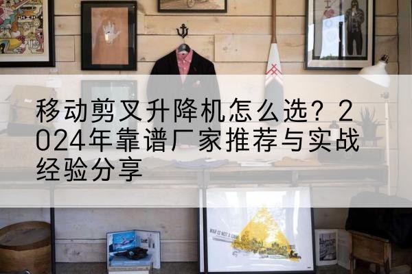 砀山升降平台厂家推荐-移动剪叉升降机怎么选？2024年靠谱厂家推荐与实战经验分享