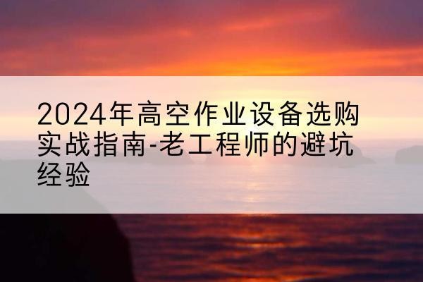 砀山高空作业升降机厂家推荐-2024年高空作业设备选购实战指南-老工程师的避坑经验