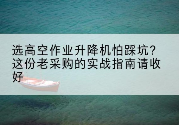 砀山高空作业升降机厂家推荐-选高空作业升降机怕踩坑？这份老采购的实战指南请收好