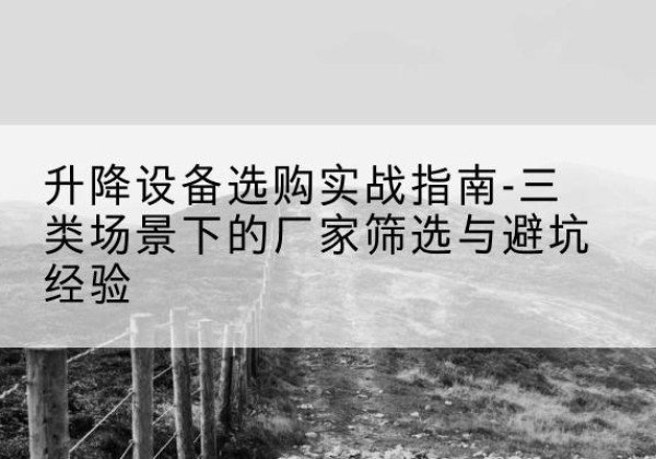 砀山移动式升降机厂家推荐-升降设备选购实战指南-三类场景下的厂家筛选与避坑经验