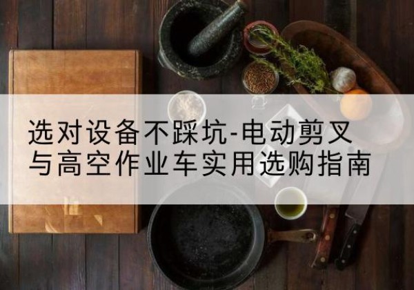 砀山电动剪叉升降平台怎么选-选对设备不踩坑-电动剪叉与高空作业车实用选购指南