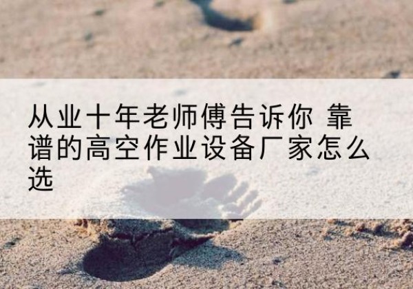 砀山高空作业升降机厂家推荐-从业十年老师傅告诉你 靠谱的高空作业设备厂家怎么选
