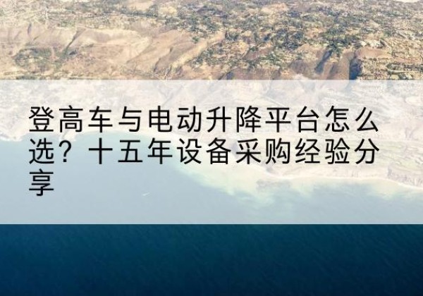 砀山登高车厂家厂家-登高车与电动升降平台怎么选？十五年设备采购经验分享