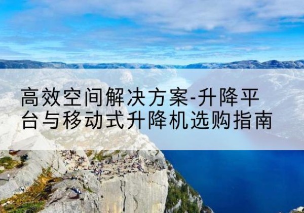砀山升降平台厂家-*空间解决方案-升降平台与移动式升降机选购指南