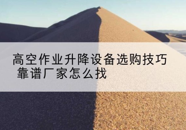 砀山电动升降平台厂家推荐-高空作业升降设备选购技巧 靠谱厂家怎么找