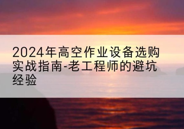 砀山高空作业升降机厂家推荐-2024年高空作业设备选购实战指南-老工程师的避坑经验